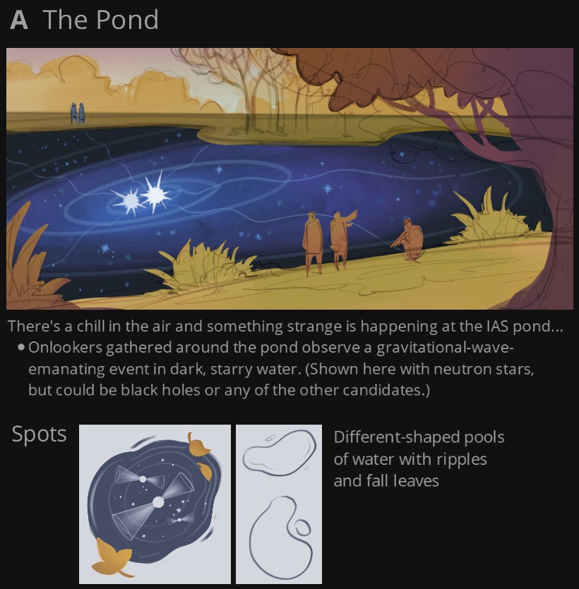 Rough concept sketches. Title: (A)  The Pond. Descriptive text around the images says: There's a chill in the air and something strange is happening at the IAS pond...  Onlookers gathered around the pond observe a gravitational-wave-emanating event in dark, starry water. (Shown here with neutron stars, but could be black holes or any of the other candidates.) Spots – Different-shaped pools of water with ripples and fall leaves.